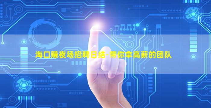 海口赚夜场招聘日结-带你拿高薪的团队